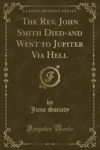 The Rev. John Smith Died-and Went to Jupiter Via Hell (Classic Reprint)