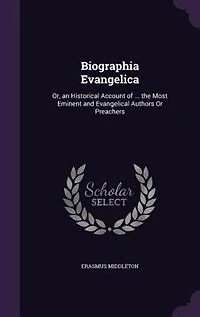 Biographia Evangelica: Or, an Historical Account of ... the Most Eminent and Evangelical Authors Or Preachers