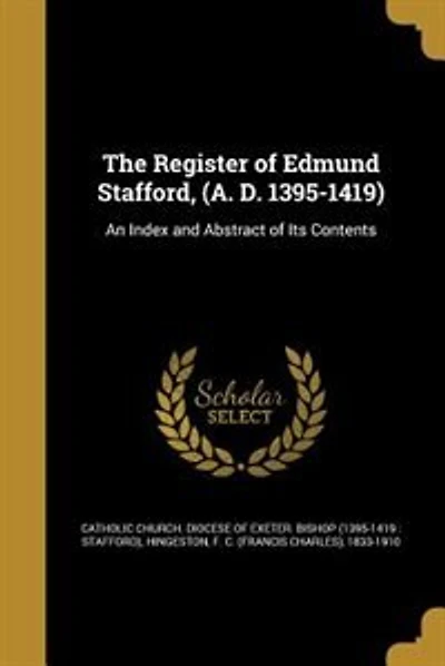 The Register of Edmund Stafford, (A. D. 1395-1419): An Index and Abstract of Its Contents