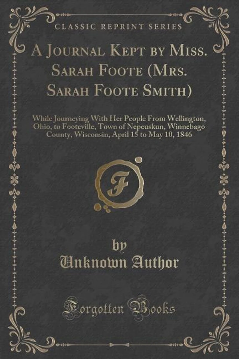A Journal Kept by Miss. Sarah Foote (Mrs. Sarah Foote Smith): While Journeying With Her People From Wellington, Ohio, to Footeville, Town of Nepeuskun, Winnebago