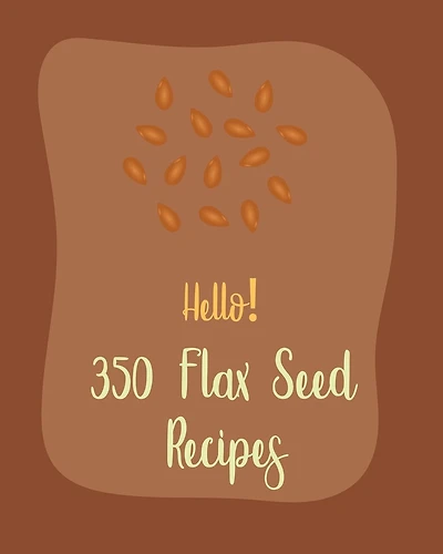 Hello! 350 Flax Seed Recipes: Best Flax Seed Cookbook Ever For Beginners [Book 1]