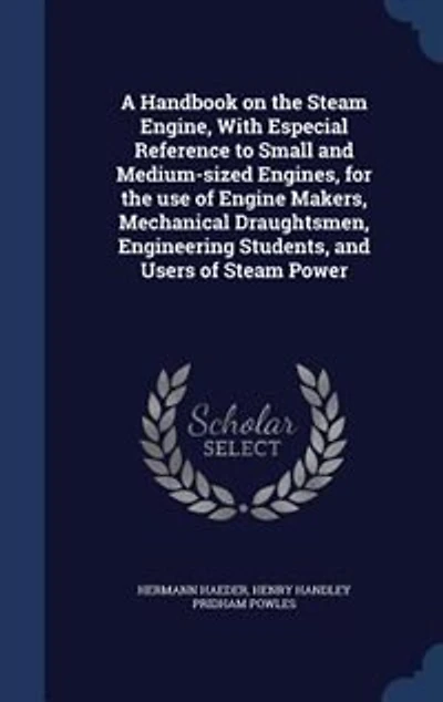 A Handbook on the Steam Engine, With Especial Reference to Small and Medium-sized Engines, for the use of Engine Makers, Mechanical Draughtsmen, Engineering Students, and Users of Steam Power
