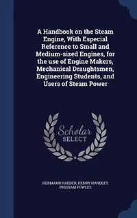 A Handbook on the Steam Engine, With Especial Reference to Small and Medium-sized Engines, for the use of Engine Makers, Mechanical Draughtsmen, Engineering Students, and Users of Steam Power