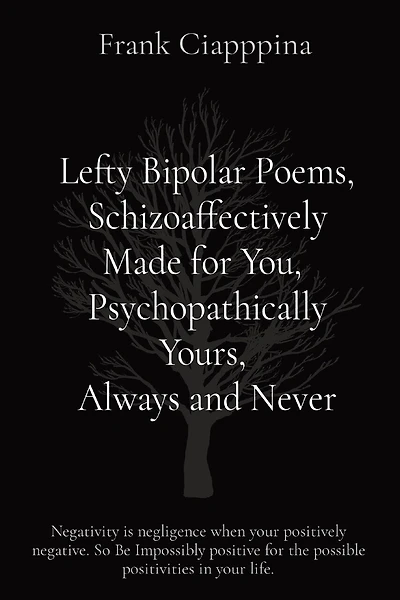 Lefty Bipolar Poems, Schizoaffectively Made for You, Psychopathically Yours, Always and Never: Negativity is negligence when your positively negative. So Be Impossibly positive for the possible positivities in your life.