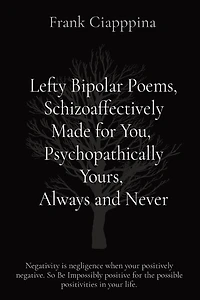 Lefty Bipolar Poems, Schizoaffectively Made for You, Psychopathically Yours, Always and Never: Negativity is negligence when your positively negative. So Be Impossibly positive for the possible positivities in your life.