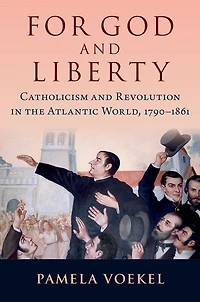 For God and Liberty: Catholicism Revolution the Atlantic World, 1790-1861