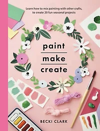 Paint, Make, Create: Learn How To Mix Painting With Other Crafts Create 20 Fun Seasonal Projects