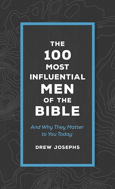 The 100 Most Influential Men of the Bible: And Why They Matter to You Today