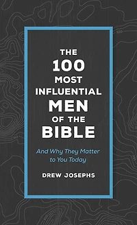 The 100 Most Influential Men of the Bible: And Why They Matter to You Today