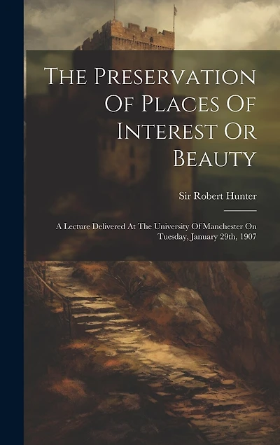 The Preservation Of Places Of Interest Or Beauty: A Lecture Delivered At The University Of Manchester On Tuesday, January 29th, 1907