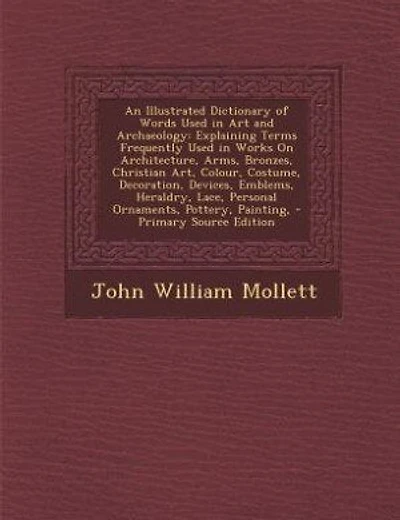 An Illustrated Dictionary of Words Used in Art and Archaeology: Explaining Terms Frequently Used in Works On Architecture, Arms, Bronzes, Christian Art, Colour, Co
