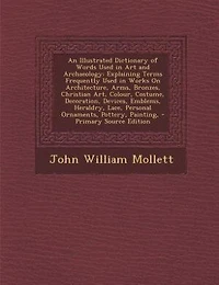 An Illustrated Dictionary of Words Used in Art and Archaeology: Explaining Terms Frequently Used in Works On Architecture, Arms, Bronzes, Christian Art, Colour, Co