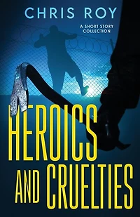 Heroics And Cruelties: A Short Story Collection
