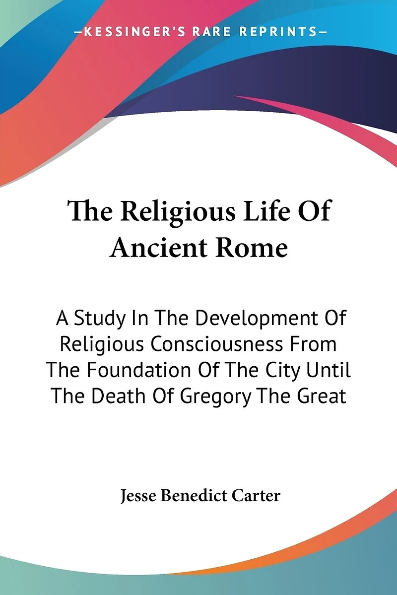 The Religious Life Of Ancient Rome: A Study In The Development Of Religious Consciousness From The Foundation Of The City Until The Death Of Gregory The Great
