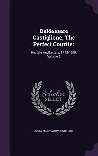 Baldassare Castiglione, The Perfect Courtier: His Life And Letters, 1478-1529, Volume 2