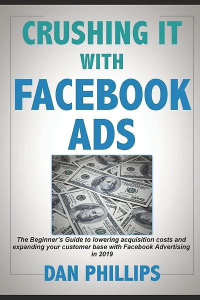 Crushing It with Facebook Ads: The Beginner's Guide to Lowering Acquisition Costs and Expanding Your Customer Base with Facebook Advertising in 2019