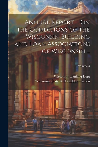 Annual Report ... On the Conditions of the Wisconsin Building and Loan Associations of Wisconsin ...; Volume 3