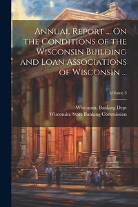 Annual Report ... On the Conditions of the Wisconsin Building and Loan Associations of Wisconsin ...; Volume 3
