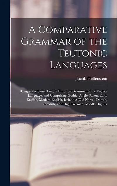 A Comparative Grammar of the Teutonic Languages: Being at the Same Time a Historical Grammar of the English Language. and Comprising Gothic, Anglo-Saxon, Early English, Modern English, Icelandic (Old Norse), Danish, Swedish, Old High German, Middle High G
