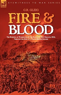 Fire & Blood: the Burning of Washington Battle New Orleans, 1814, Through Eyes a Young British Soldier