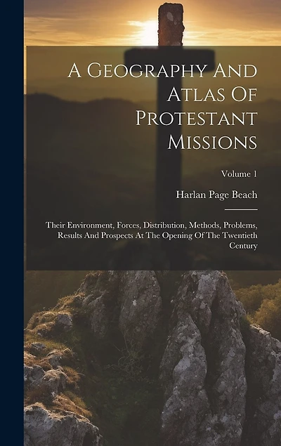 A Geography And Atlas Of Protestant Missions: Their Environment, Forces, Distribution, Methods, Problems, Results And Prospects At The Opening Of The Twentieth Century; Volume 1