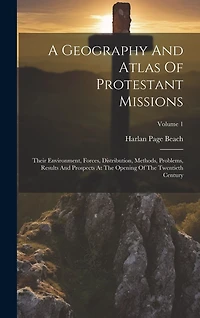 A Geography And Atlas Of Protestant Missions: Their Environment, Forces, Distribution, Methods, Problems, Results And Prospects At The Opening Of The Twentieth Century; Volume 1