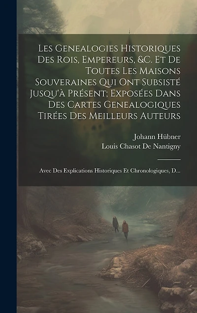 Les Genealogies Historiques Des Rois, Empereurs, &c. Et De Toutes Les Maisons Souveraines Qui Ont Subsisté Jusqu'à Présent; Exposées Dans Des Cartes Genealogiques Tirées Des Meilleurs Auteurs: Avec Des Explications Historiques Et Chronologiques, D...