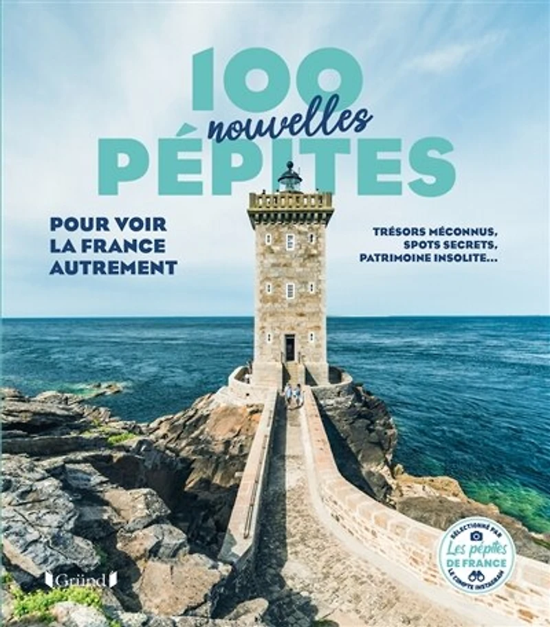 100 nouvelles pépites pour voir la France autrement: trésors méconnus, spots secrets, patrimoine insolite...