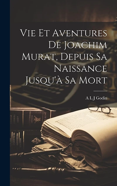 Vie Et Aventures De Joachim Murat, Depuis Sa Naissance Jusqu'à Sa Mort