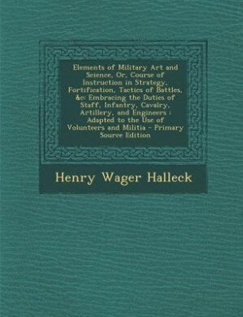 Elements of Military Art and Science, Or, Course of Instruction in Strategy, Fortification, Tactics of Battles, &c: Embracing the Duties of Staff, Infantry, Cavalry, Artillery, and Engineers : Adapted to the Use of
