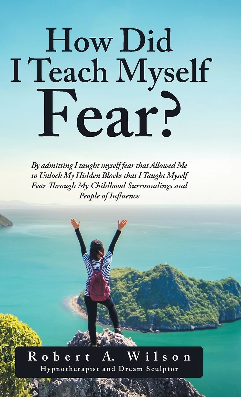 How Did I Teach Myself Fear?: By admitting Taught Fear that Allowed Me to Unlock My Hidden Blocks Through Childhood Surroundings and People of Influence