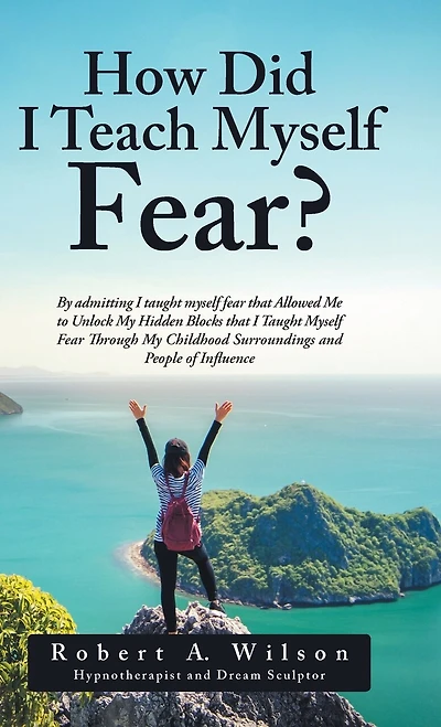 How Did I Teach Myself Fear?: By admitting Taught Fear that Allowed Me to Unlock My Hidden Blocks Through Childhood Surroundings and People of Influence