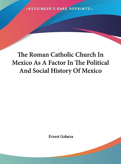 The Roman Catholic Church In Mexico As A Factor In The Political And Social History Of Mexico
