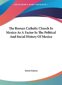 The Roman Catholic Church In Mexico As A Factor In The Political And Social History Of Mexico