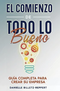 El Comienzo de Todo lo Bueno: Guía Completa Para Crear Su Empresa