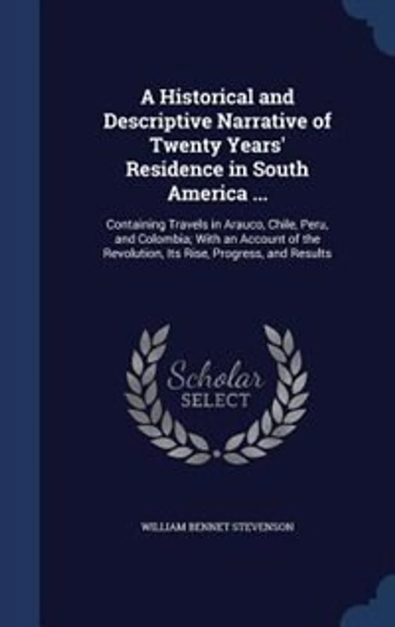 A Historical and Descriptive Narrative of Twenty Years' Residence in South America ...: Containing Travels in Arauco, Chile, Peru, and Colombia; With an Account of the Revolution, Its Ris