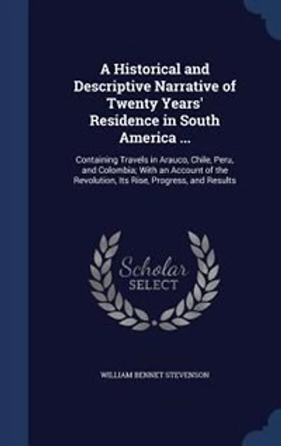 A Historical and Descriptive Narrative of Twenty Years' Residence in South America ...: Containing Travels in Arauco, Chile, Peru, and Colombia; With an Account of the Revolution, Its Ris