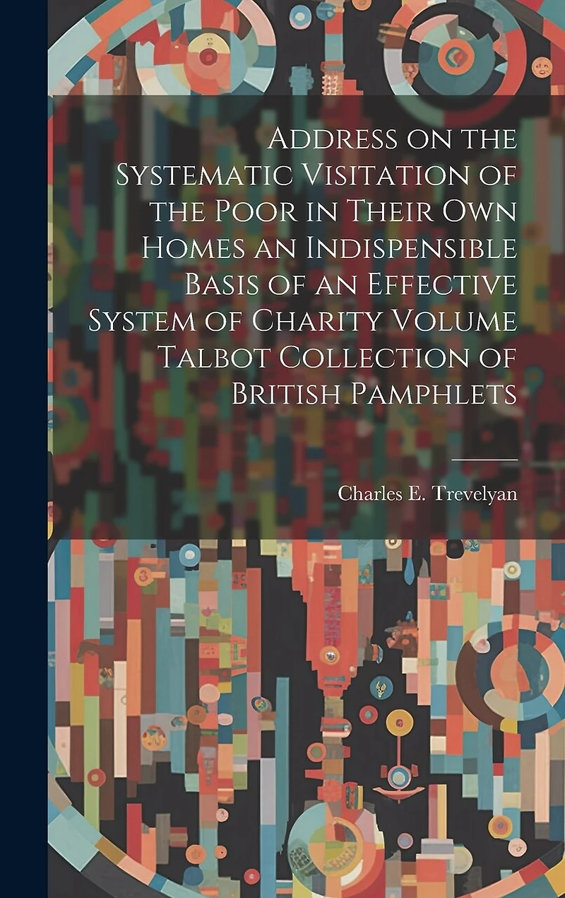 Address on the Systematic Visitation of the Poor in Their own Homes an Indispensible Basis of an Effective System of Charity Volume Talbot Collection of British Pamphlets