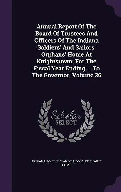 Annual Report Of The Board Of Trustees And Officers Of The Indiana Soldiers' And Sailors' Orphans' Home At Knightstown, For The Fiscal Year Ending ... To The Governor