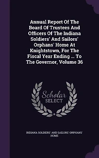 Annual Report Of The Board Of Trustees And Officers Of The Indiana Soldiers' And Sailors' Orphans' Home At Knightstown, For The Fiscal Year Ending ... To The Governor