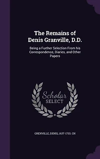 The Remains of Denis Granville, D.D.: Being a Further Selection From his Correspondence, Diaries
