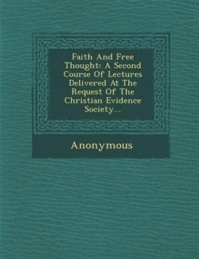 Faith And Free Thought: A Second Course Of Lectures Delivered At The Request Of The Christian Evidence Society...