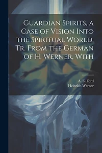 Guardian Spirits, a Case of Vision Into the Spiritual World, tr. From the German of H. Werner