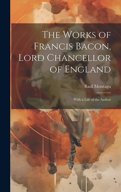 The Works of Francis Bacon, Lord Chancellor of England: With a Life of the Author