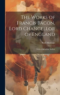 The Works of Francis Bacon, Lord Chancellor of England: With a Life of the Author