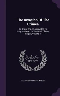 The Invasion Of The Crimea: Its Origin, And An Account Of Its Progress Down To The Death Of Lord Raglan