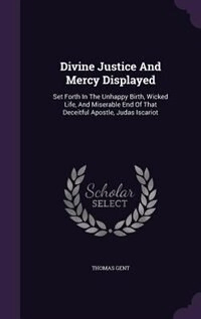 Divine Justice And Mercy Displayed: Set Forth The Unhappy Birth, Wicked Life, Miserable End Of That Deceitful Apostle, Judas Isc