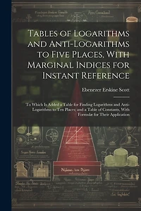 Tables of Logarithms and Anti-Logarithms to Five Places, With Marginal Indices for Instant Reference: To Which Is Added a Table for Finding Logarithms and Anti-Logarithms to Ten Places; and a Table of Constants