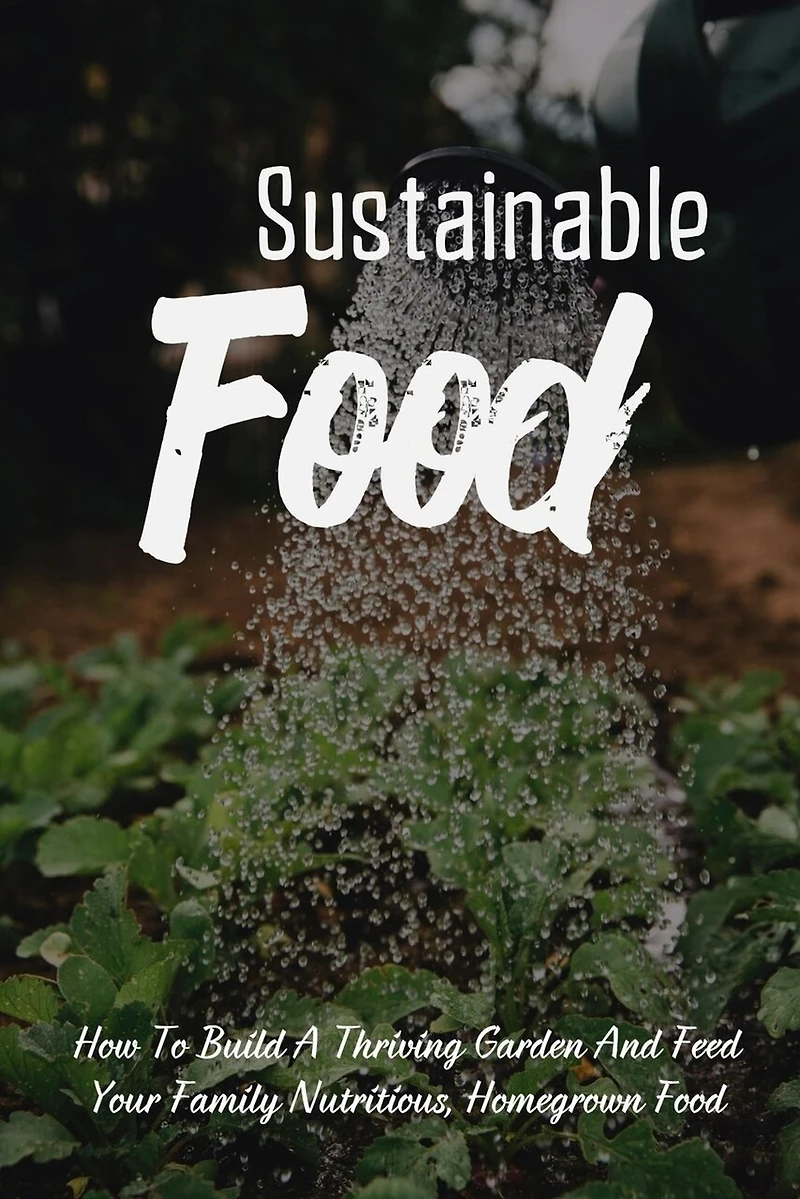 Sustainable Food: How To Build A Thriving Garden And Feed Your Family Nutritious, Homegrown Food: Sustainable Food Systems