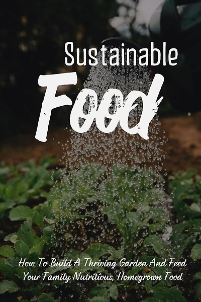 Sustainable Food: How To Build A Thriving Garden And Feed Your Family Nutritious, Homegrown Food: Sustainable Food Systems